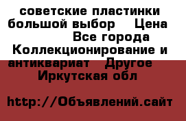 советские пластинки большой выбор  › Цена ­ 1 500 - Все города Коллекционирование и антиквариат » Другое   . Иркутская обл.